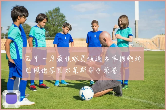 西甲一月最佳球员候选名单揭晓姆巴佩德容瓦尔莱斯争夺荣誉