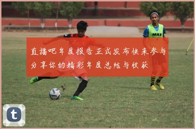 直播吧年度报告正式发布快来参与分享你的精彩年度总结与收获