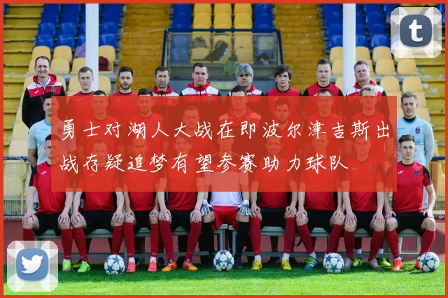 勇士对湖人大战在即波尔津吉斯出战存疑追梦有望参赛助力球队