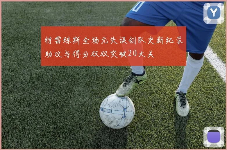 特雷琼斯全场无失误创队史新纪录助攻与得分双双突破20大关