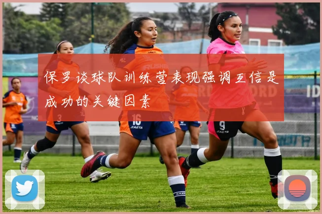 保罗谈球队训练营表现强调互信是成功的关键因素