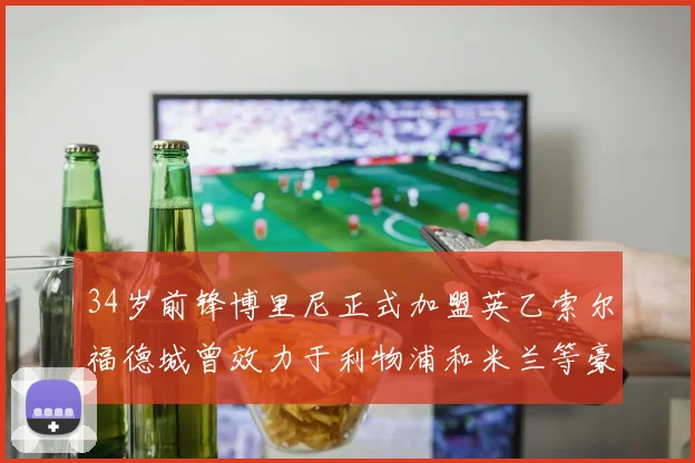 34岁前锋博里尼正式加盟英乙索尔福德城曾效力于利物浦和米兰等豪门