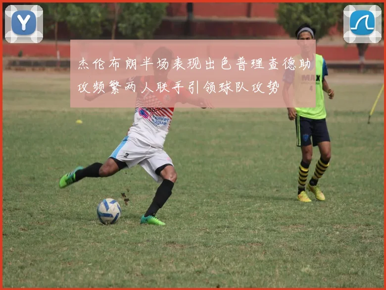 杰伦布朗半场表现出色普理查德助攻频繁两人联手引领球队攻势