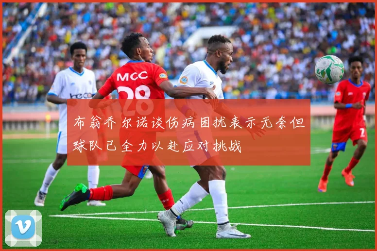 布翁乔尔诺谈伤病困扰表示无奈但球队已全力以赴应对挑战