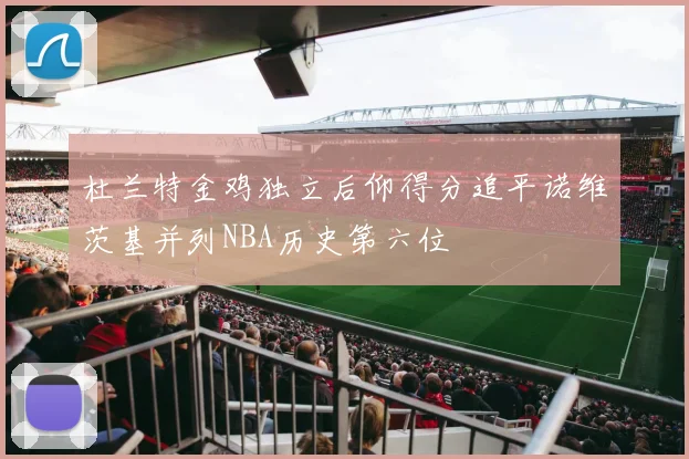 杜兰特金鸡独立后仰得分追平诺维茨基并列NBA历史第六位