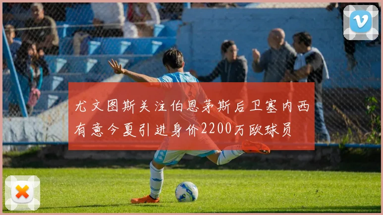 尤文图斯关注伯恩茅斯后卫塞内西有意今夏引进身价2200万欧球员