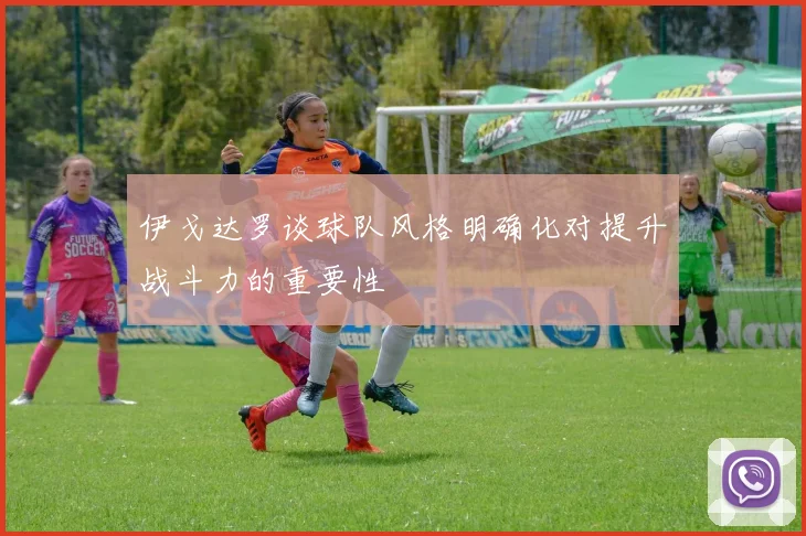 伊戈达罗谈球队风格明确化对提升战斗力的重要性