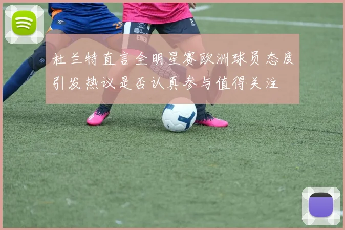 杜兰特直言全明星赛欧洲球员态度引发热议是否认真参与值得关注