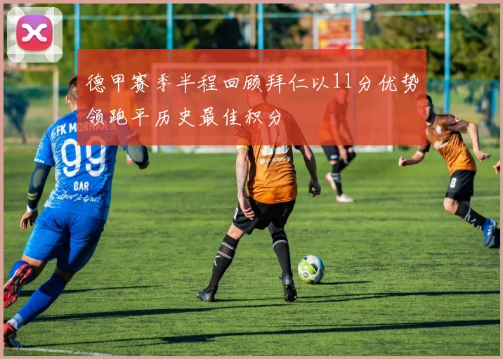 德甲赛季半程回顾拜仁以11分优势领跑平历史最佳积分