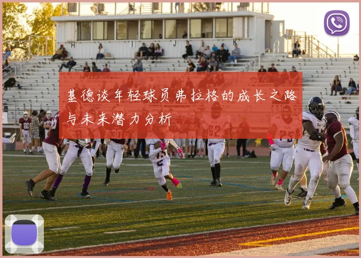 基德谈年轻球员弗拉格的成长之路与未来潜力分析