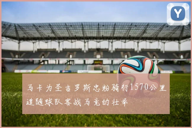 马卡为圣吉罗斯忠粉骑行1570公里追随球队客战马竞的壮举