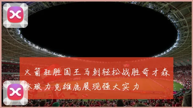 火箭狂胜国王马刺轻松战胜奇才森林狼力克雄鹿展现强大实力