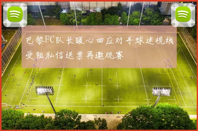 巴黎FC队长暖心回应对手球迷视线受阻私信送票再邀观赛
