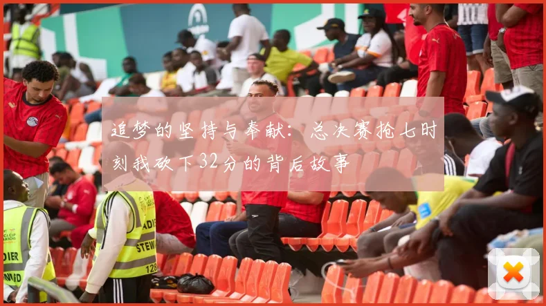 追梦的坚持与奉献：总决赛抢七时刻我砍下32分的背后故事