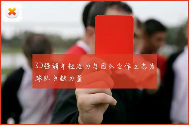 KD强调年轻活力与团队合作立志为球队贡献力量