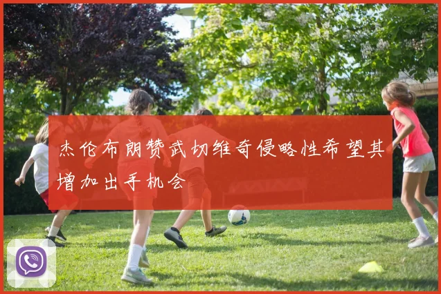 杰伦布朗赞武切维奇侵略性希望其增加出手机会