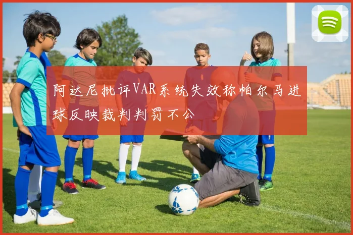 阿达尼批评VAR系统失效称帕尔马进球反映裁判判罚不公