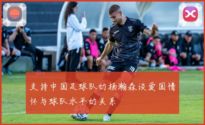 支持中国足球队的杨瀚森谈爱国情怀与球队水平的关系
