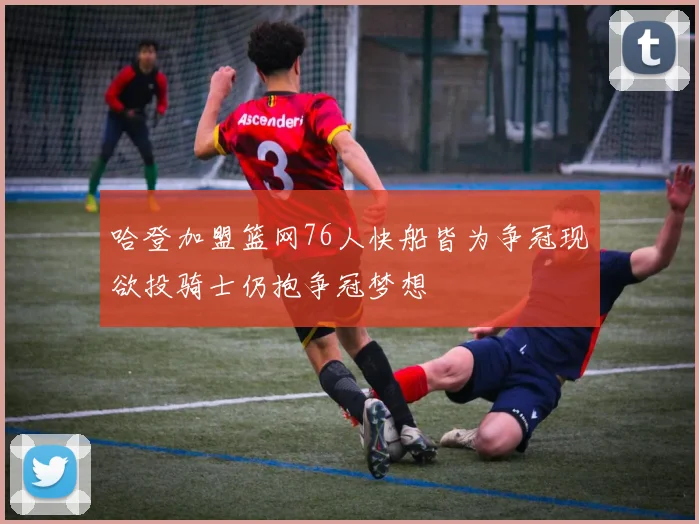 哈登加盟篮网76人快船皆为争冠现欲投骑士仍抱争冠梦想