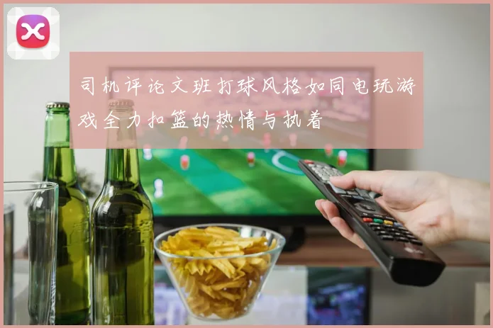 司机评论文班打球风格如同电玩游戏全力扣篮的热情与执着