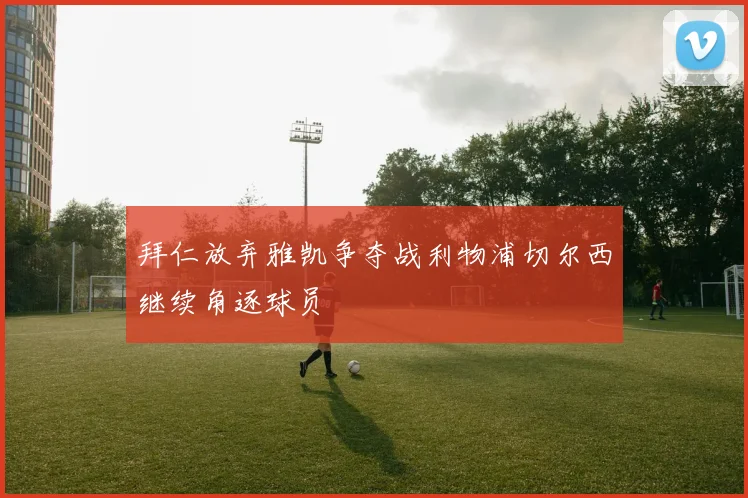 拜仁放弃雅凯争夺战利物浦切尔西继续角逐球员