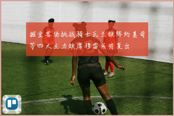 掘金客场挑战骑士瓦兰缺阵约基奇等四大主力缺席穆雷或将复出