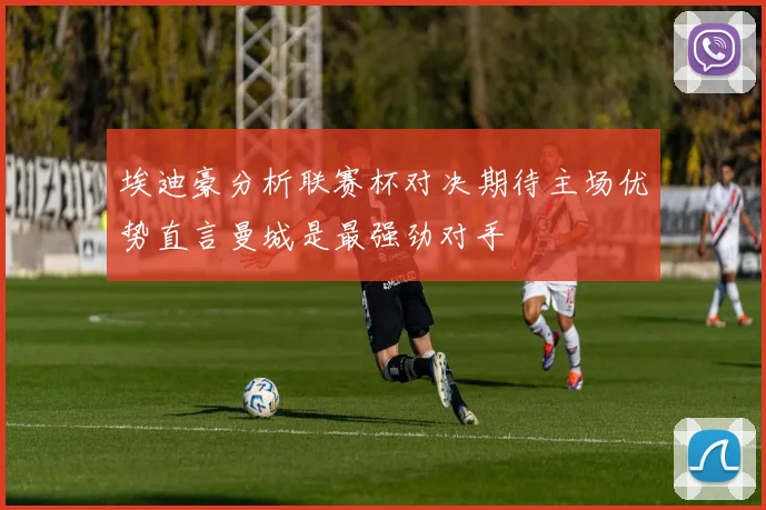 埃迪豪分析联赛杯对决期待主场优势直言曼城是最强劲对手