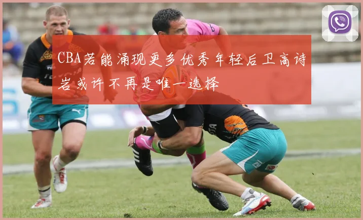 CBA若能涌现更多优秀年轻后卫高诗岩或许不再是唯一选择
