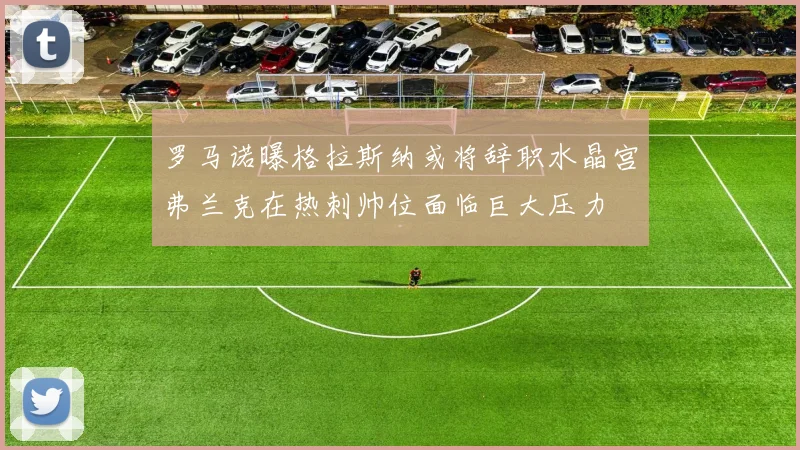 罗马诺曝格拉斯纳或将辞职水晶宫弗兰克在热刺帅位面临巨大压力