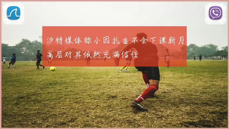 沙特媒体称小因扎吉不会下课新月高层对其依然充满信任