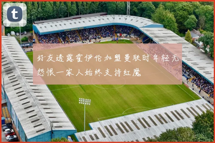 好友透露霍伊伦加盟曼联时年轻无怨恨一家人始终支持红魔