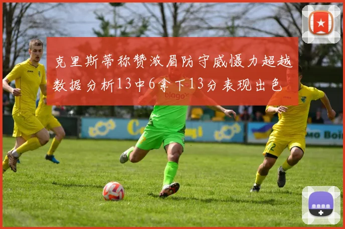克里斯蒂称赞浓眉防守威慑力超越数据分析13中6拿下13分表现出色