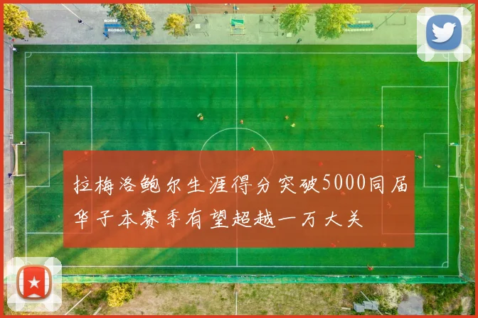 拉梅洛鲍尔生涯得分突破5000同届华子本赛季有望超越一万大关