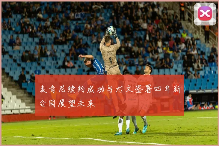 麦肯尼续约成功与尤文签署四年新合同展望未来