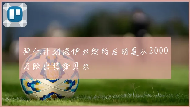 拜仁计划诺伊尔续约后明夏以2000万欧出售努贝尔