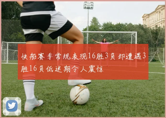 快船赛季常规表现16胜3负却遭遇3胜16负低迷期令人震惊